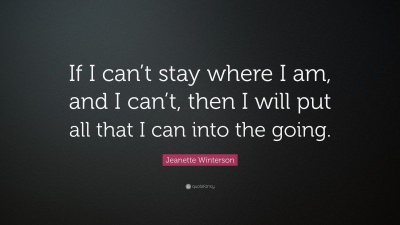 Jeanette Winterson Quote: “If I can’t stay where I am, and I can’t, then I will put all that I can into the going.”