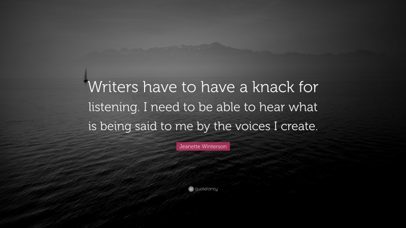 Jeanette Winterson Quote: “Writers have to have a knack for listening. I need to be able to hear what is being said to me by the voices I create.”