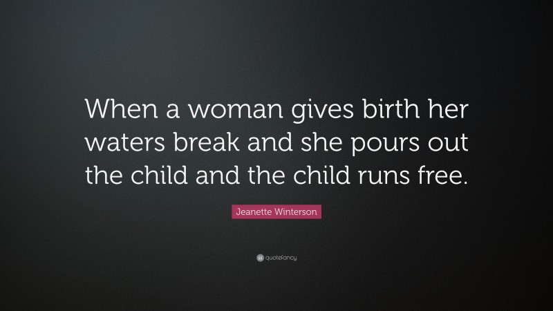 Jeanette Winterson Quote: “When a woman gives birth her waters break and she pours out the child and the child runs free.”