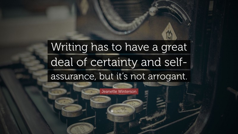Jeanette Winterson Quote: “Writing has to have a great deal of certainty and self-assurance, but it’s not arrogant.”