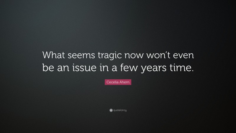 Cecelia Ahern Quote: “What seems tragic now won’t even be an issue in a few years time.”