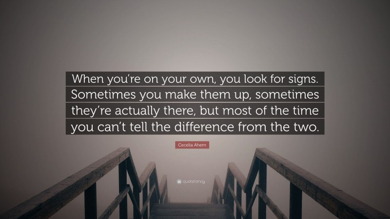 Cecelia Ahern Quote: “When you’re on your own, you look for signs. Sometimes you make them up, sometimes they’re actually there, but most of the time you can’t tell the difference from the two.”