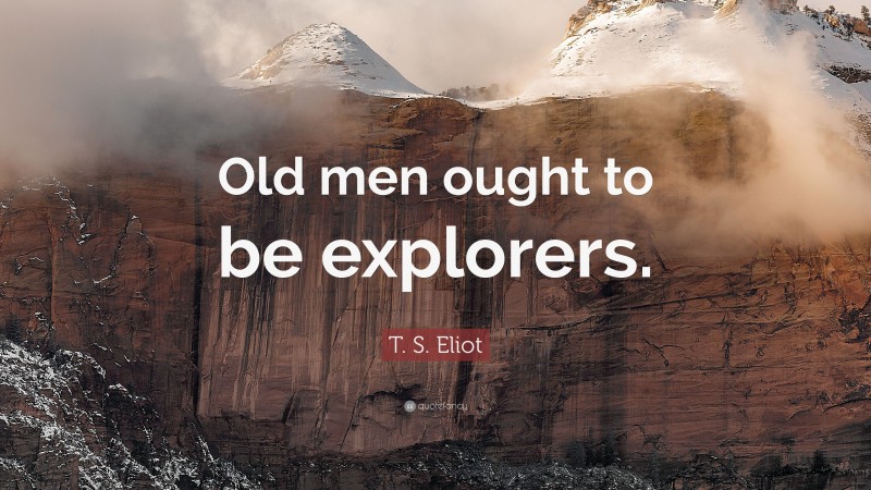 T. S. Eliot Quote: “Old men ought to be explorers.”