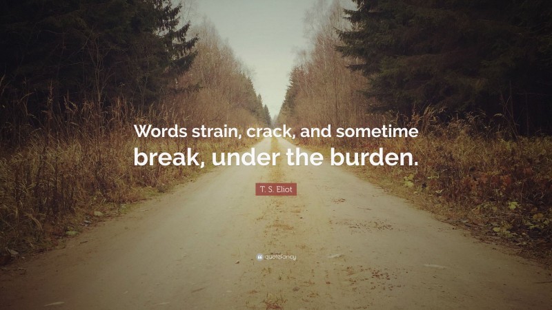 T. S. Eliot Quote: “Words strain, crack, and sometime break, under the burden.”