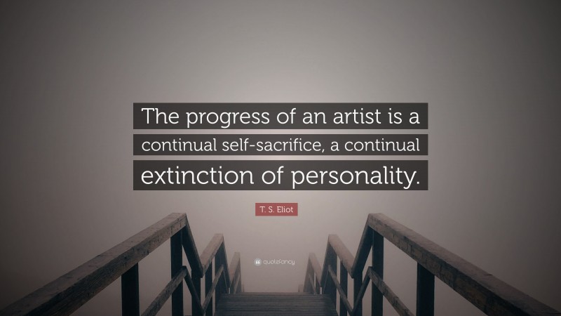 T. S. Eliot Quote: “The progress of an artist is a continual self-sacrifice, a continual extinction of personality.”