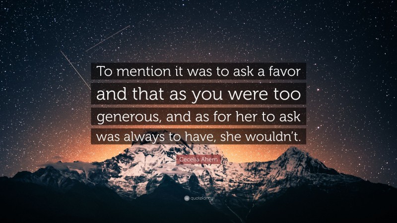 Cecelia Ahern Quote: “To mention it was to ask a favor and that as you were too generous, and as for her to ask was always to have, she wouldn’t.”