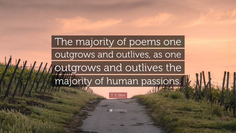 T. S. Eliot Quote: “The majority of poems one outgrows and outlives, as one outgrows and outlives the majority of human passions.”