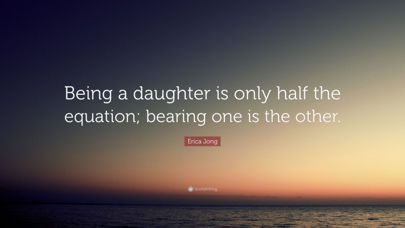Erica Jong Quote: “Being a daughter is only half the equation; bearing one is the other.”
