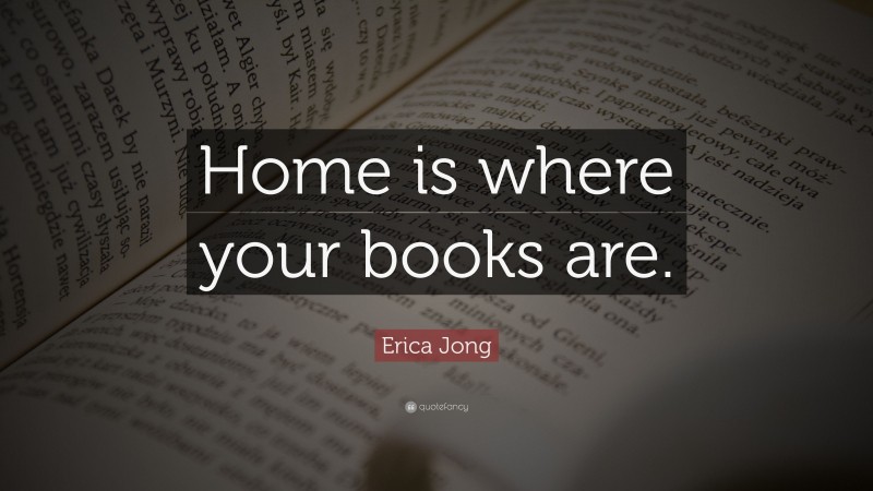 Erica Jong Quote: “Home is where your books are.”