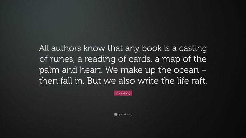 Erica Jong Quote: “All authors know that any book is a casting of runes, a reading of cards, a map of the palm and heart. We make up the ocean – then fall in. But we also write the life raft.”