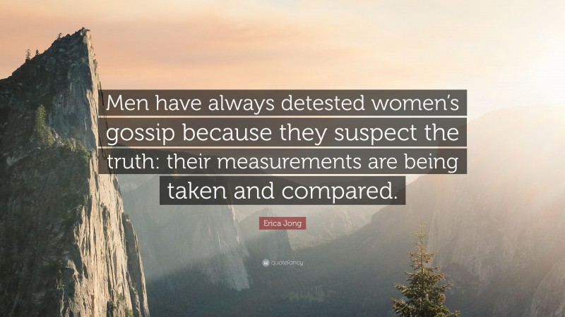 Erica Jong Quote: “Men have always detested women’s gossip because they suspect the truth: their measurements are being taken and compared.”