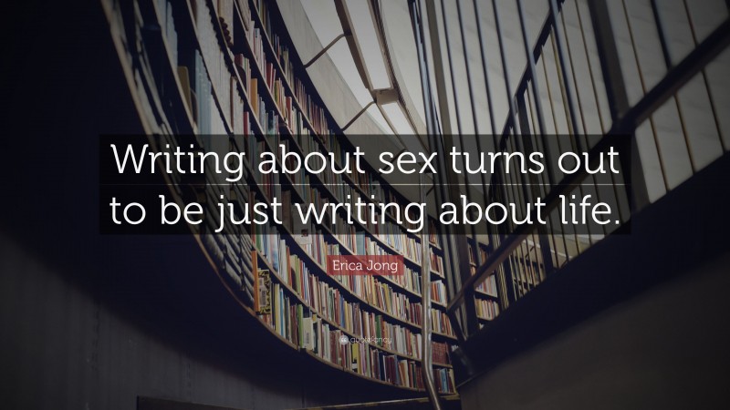 Erica Jong Quote: “Writing about sex turns out to be just writing about life.”