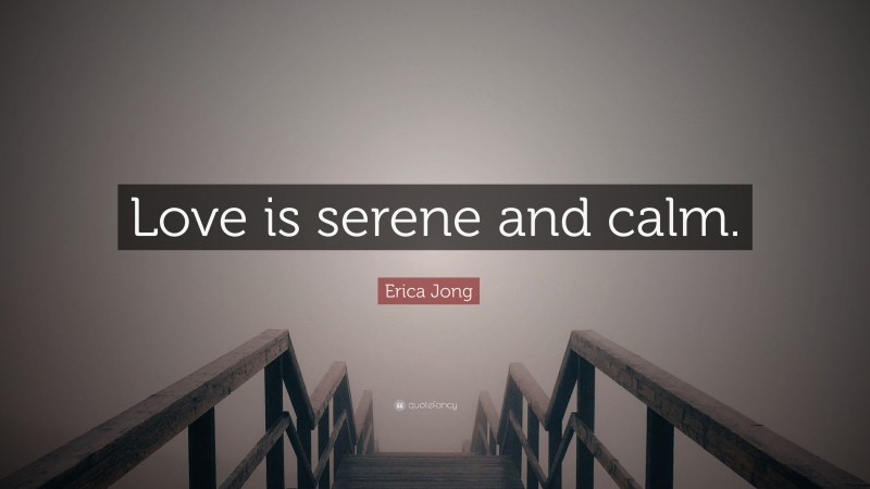 Erica Jong Quote: “Love is serene and calm.”