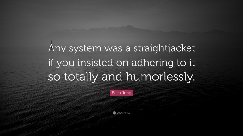 Erica Jong Quote: “Any system was a straightjacket if you insisted on adhering to it so totally and humorlessly.”