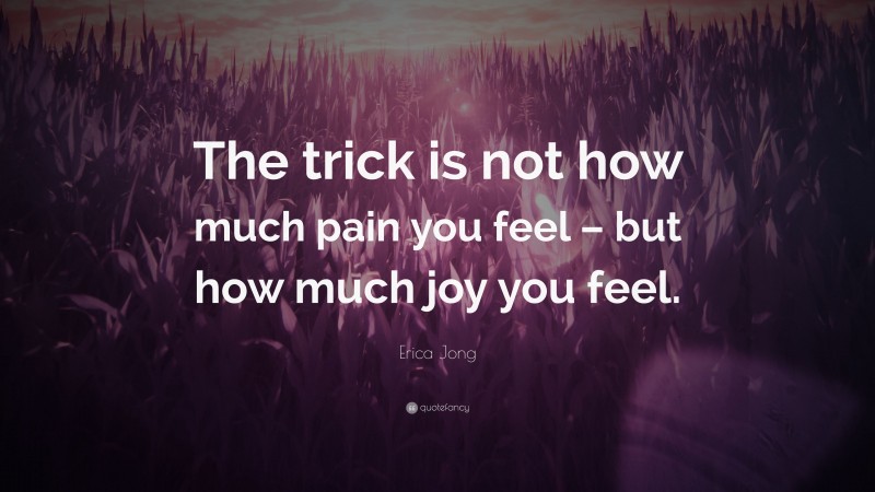 Erica Jong Quote: “The trick is not how much pain you feel – but how much joy you feel.”