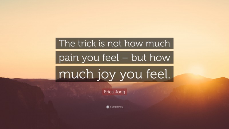 Erica Jong Quote: “The trick is not how much pain you feel – but how much joy you feel.”