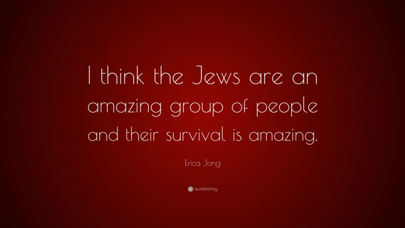 Erica Jong Quote: “I think the Jews are an amazing group of people and their survival is amazing.”