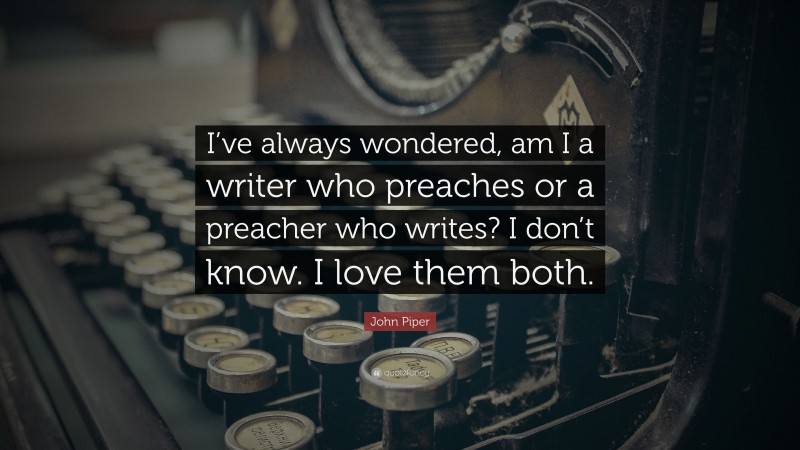 John Piper Quote: “I’ve always wondered, am I a writer who preaches or a preacher who writes? I don’t know. I love them both.”