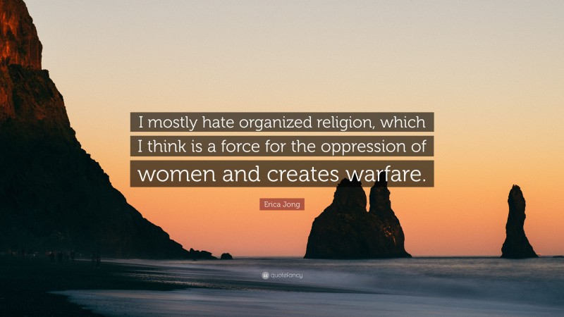 Erica Jong Quote: “I mostly hate organized religion, which I think is a force for the oppression of women and creates warfare.”
