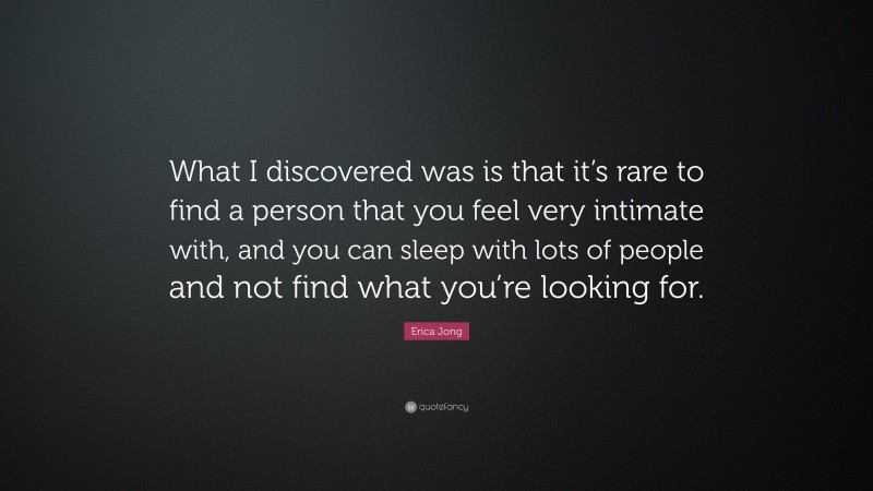 Erica Jong Quote: “What I discovered was is that it’s rare to find a person that you feel very intimate with, and you can sleep with lots of people and not find what you’re looking for.”