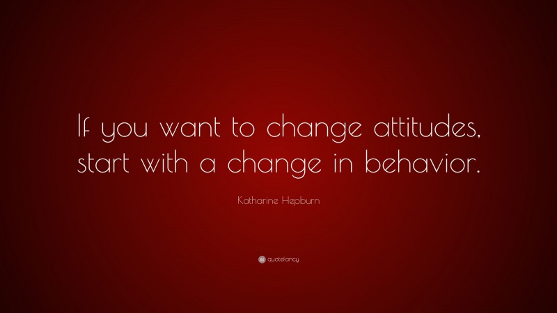 Katharine Hepburn Quote: “If you want to change attitudes, start with a change in behavior.”
