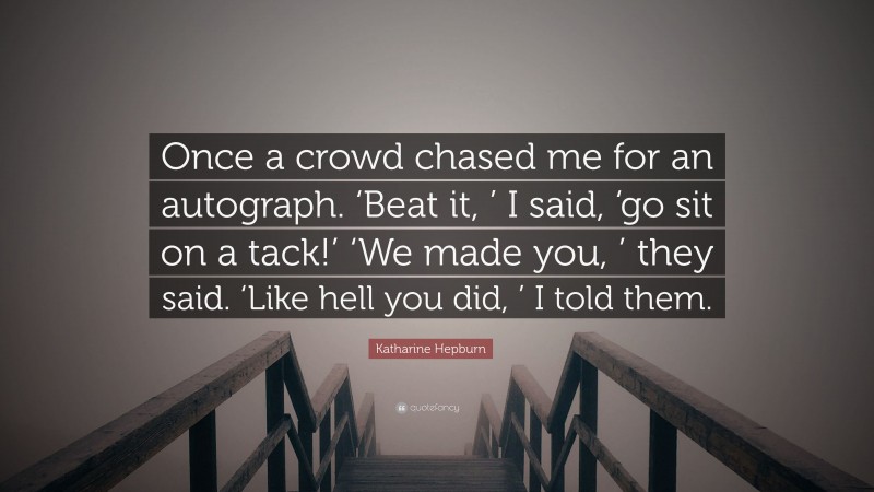 Katharine Hepburn Quote: “Once a crowd chased me for an autograph. ‘Beat it, ’ I said, ‘go sit on a tack!’ ‘We made you, ’ they said. ‘Like hell you did, ’ I told them.”