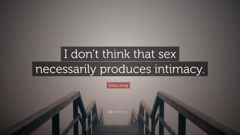 Erica Jong Quote: “I don’t think that sex necessarily produces intimacy.”