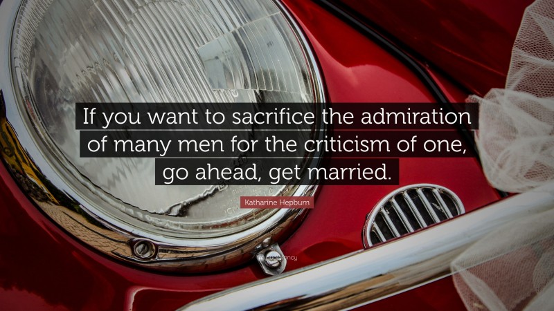Katharine Hepburn Quote: “If you want to sacrifice the admiration of many men for the criticism of one, go ahead, get married.”