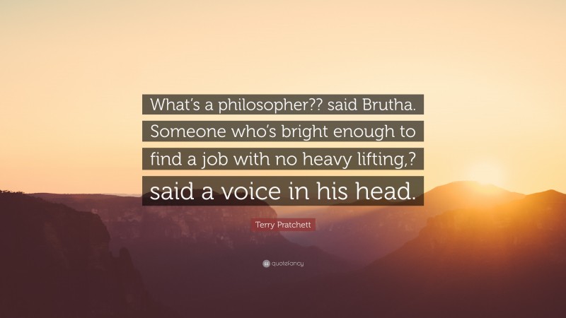 Terry Pratchett Quote: “What’s a philosopher?? said Brutha. Someone who’s bright enough to find a job with no heavy lifting,? said a voice in his head.”