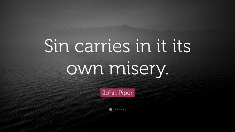 John Piper Quote: “Sin carries in it its own misery.”