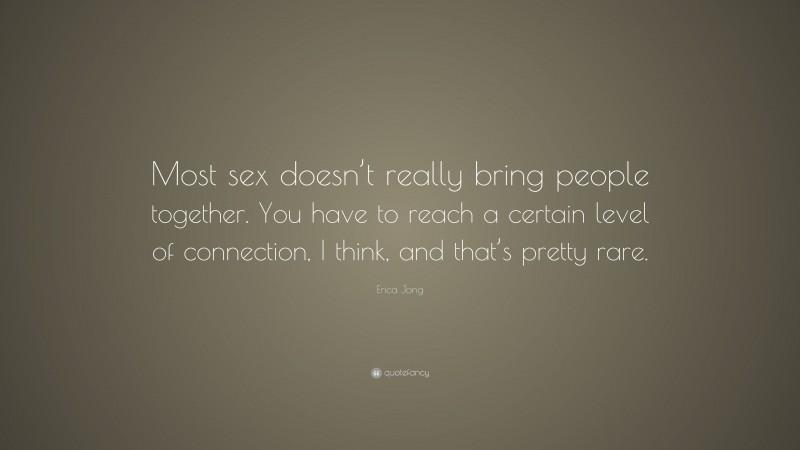 Erica Jong Quote: “Most sex doesn’t really bring people together. You have to reach a certain level of connection, I think, and that’s pretty rare.”