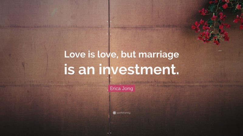 Erica Jong Quote: “Love is love, but marriage is an investment.”