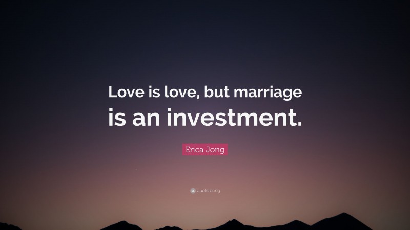 Erica Jong Quote: “Love is love, but marriage is an investment.”