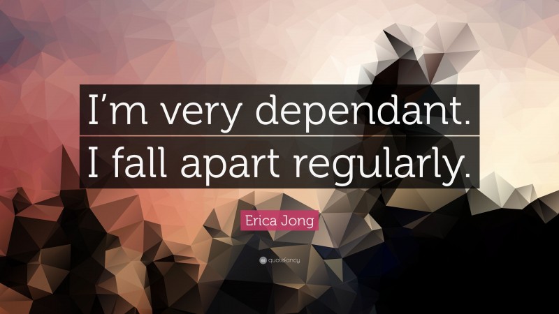 Erica Jong Quote: “I’m very dependant. I fall apart regularly.”