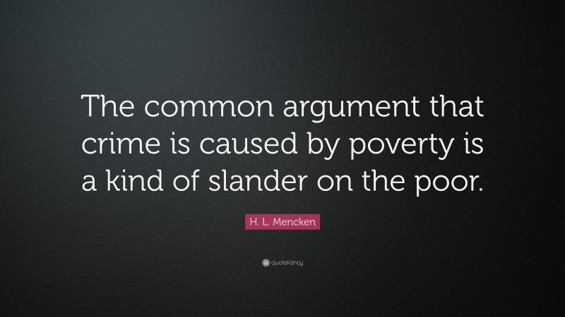 H. L. Mencken Quote: “The common argument that crime is caused by poverty is a kind of slander on the poor.”