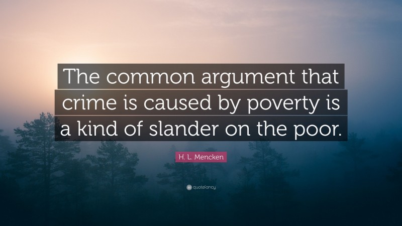 H. L. Mencken Quote: “The common argument that crime is caused by poverty is a kind of slander on the poor.”
