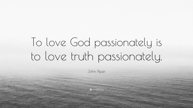 John Piper Quote: “To love God passionately is to love truth passionately.”