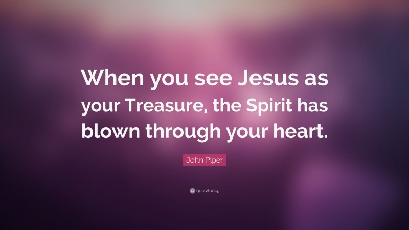 John Piper Quote: “When you see Jesus as your Treasure, the Spirit has blown through your heart.”