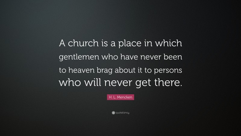 H. L. Mencken Quote: “A church is a place in which gentlemen who have never been to heaven brag about it to persons who will never get there.”
