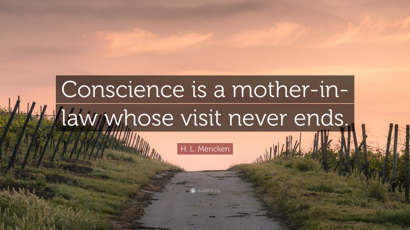 H. L. Mencken Quote: “Conscience is a mother-in-law whose visit never ends.”