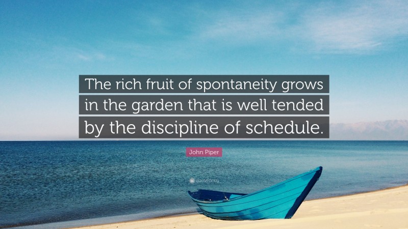 John Piper Quote: “The rich fruit of spontaneity grows in the garden that is well tended by the discipline of schedule.”