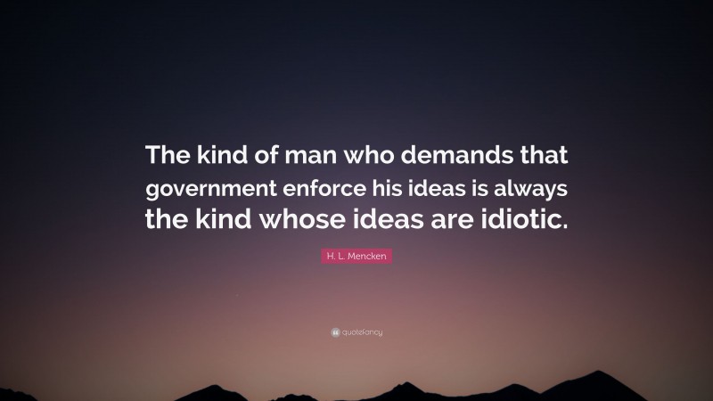 H. L. Mencken Quote: “The kind of man who demands that government enforce his ideas is always the kind whose ideas are idiotic.”