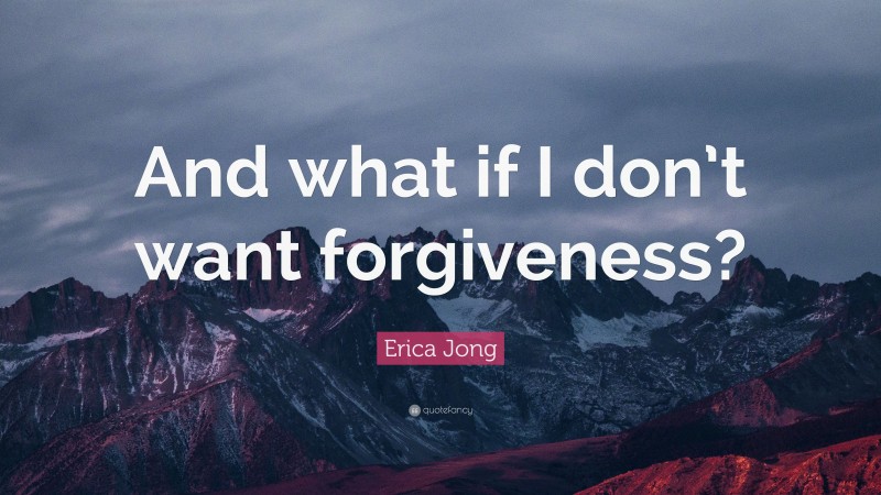 Erica Jong Quote: “And what if I don’t want forgiveness?”