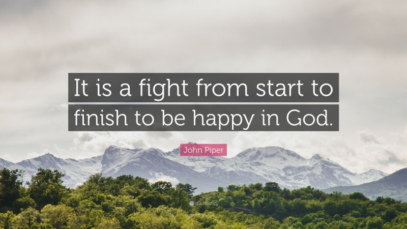John Piper Quote: “It is a fight from start to finish to be happy in God.”