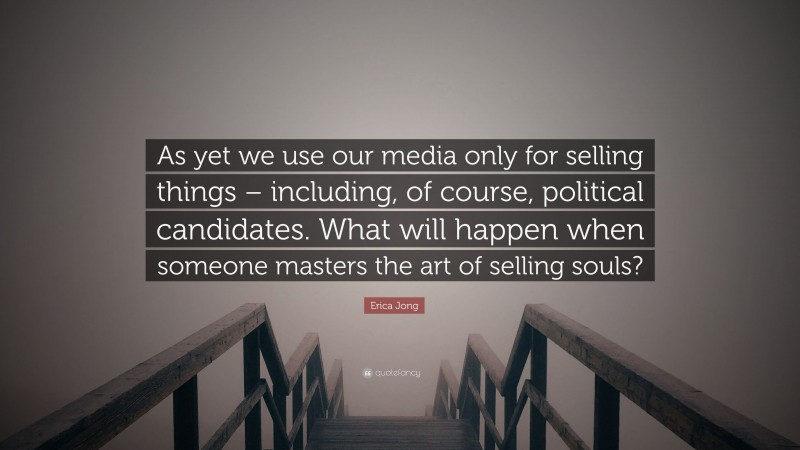 Erica Jong Quote: “As yet we use our media only for selling things – including, of course, political candidates. What will happen when someone masters the art of selling souls?”