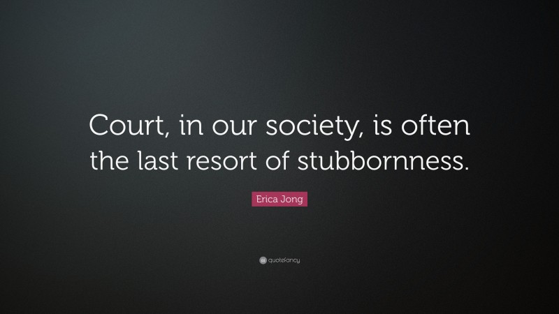 Erica Jong Quote: “Court, in our society, is often the last resort of stubbornness.”