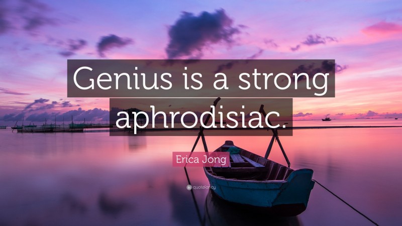 Erica Jong Quote: “Genius is a strong aphrodisiac.”