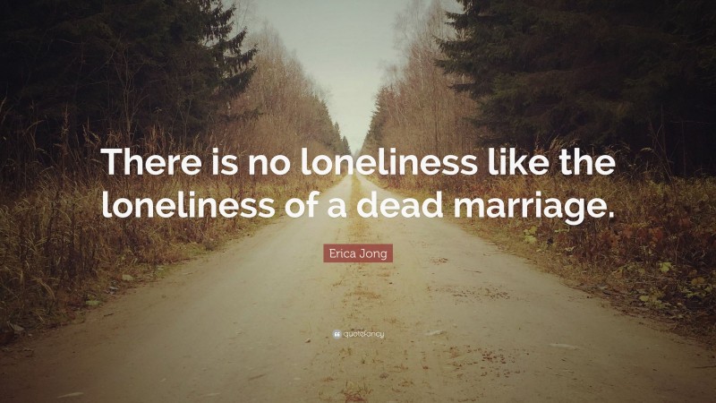 Erica Jong Quote: “There is no loneliness like the loneliness of a dead marriage.”