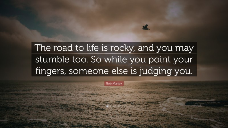 Bob Marley Quote: “The road to life is rocky, and you may stumble too. So while you point your fingers, someone else is judging you.”