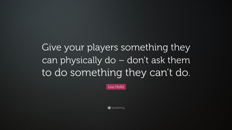 Lou Holtz Quote: “Give your players something they can physically do – don’t ask them to do something they can’t do.”